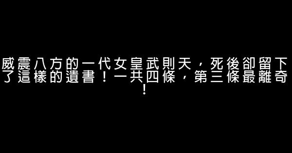 威震八方的一代女皇武則天，死後卻留下了這樣的遺書！一共四條，第三條最離奇！ 0 (0)