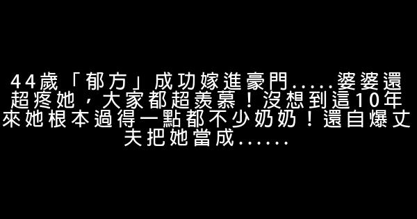 44歲「郁方」成功嫁進豪門…..婆婆還超疼她，大家都超羨慕！沒想到這10年來她根本過得一點都不少奶奶！還自爆丈夫把她當成…… 0 (0)