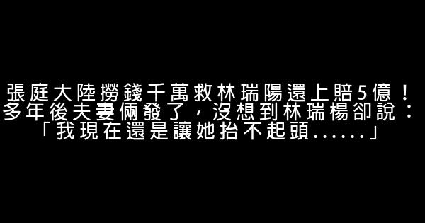 張庭大陸撈錢千萬救林瑞陽還上賠5億！多年後夫妻倆發了，沒想到林瑞楊卻說：「我現在還是讓她抬不起頭……」 0 (0)