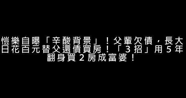 愷樂自曝「辛酸背景」！父輩欠債，長大日花百元替父還債買房！「３招」用５年翻身買２房成富婆！ 0 (0)