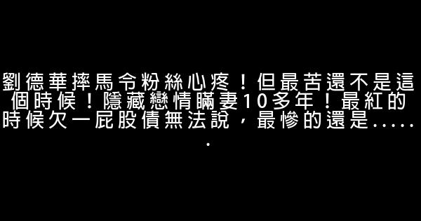 劉德華摔馬令粉絲心疼！但最苦還不是這個時候！隱藏戀情瞞妻10多年！最紅的時候欠一屁股債無法說，最慘的還是…… 0 (0)