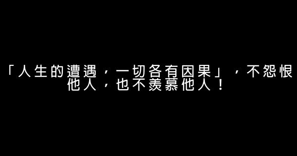 「人生的遭遇，一切各有因果」，不怨恨他人，也不羨慕他人！ 0 (0)