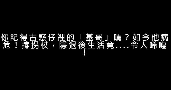 你記得古惑仔裡的「基哥」嗎？如今他病危！撐拐杖，隱退後生活竟….令人唏噓！ 0 (0)