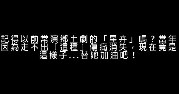 記得以前常演鄉土劇的「星卉」嗎？當年因為走不出『這種』傷痛消失，現在竟是這樣子…替她加油吧！ 0 (0)