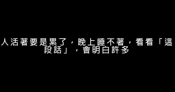 人活著要是累了，晚上睡不著，看看「這段話」，會明白許多 0 (0)