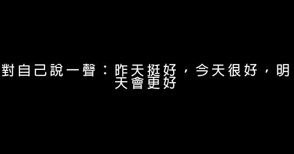 對自己說一聲：昨天挺好，今天很好，明天會更好 0 (0)