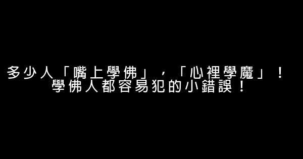 多少人「嘴上學佛」，「心裡學魔」！ 學佛人都容易犯的小錯誤！ 1