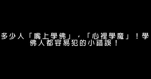 多少人「嘴上學佛」，「心裡學魔」！學佛人都容易犯的小錯誤！ 0 (0)