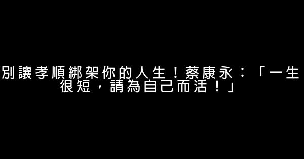 別讓孝順綁架你的人生！蔡康永：「一生很短，請為自己而活！」 1