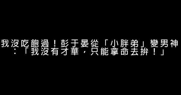 我沒吃飽過！彭于晏從「小胖弟」變男神：「我沒有才華，只能拿命去拚！」 1