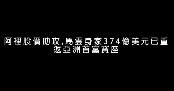 阿裡股價助攻,馬雲身家374億美元已重返亞洲首富寶座 1