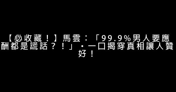 【必收藏！】馬雲：「99.9%男人要應酬都是謊話？！」·一口揭穿真相讓人贊好！ 1