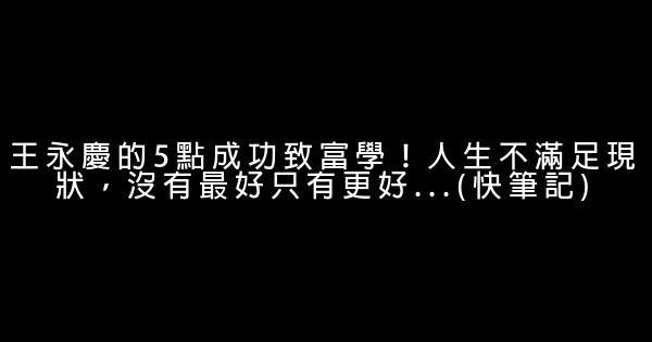 王永慶的5點成功致富學！人生不滿足現狀，沒有最好只有更好...(快筆記) 1