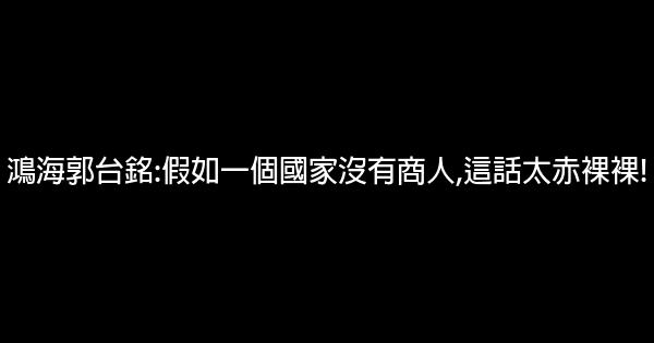 鴻海郭台銘:假如一個國家沒有商人,這話太赤裸裸! 1