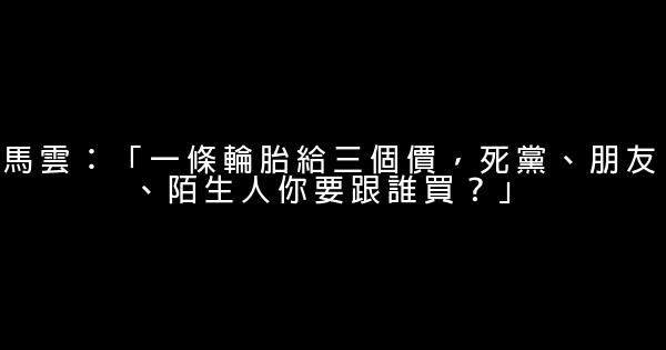 馬雲：「一條輪胎給三個價，死黨、朋友、陌生人你要跟誰買？」 1