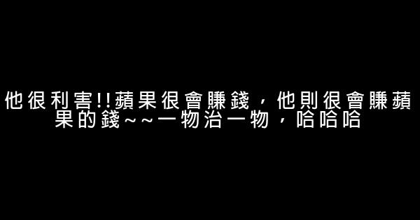 他很利害!!蘋果很會賺錢，他則很會賺蘋果的錢~~一物治一物，哈哈哈 1