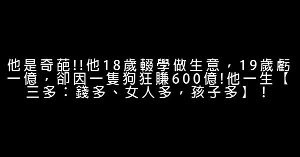 他是奇葩!!他18歲輟學做生意，19歲虧一億，卻因一隻狗狂賺600億!他一生【三多：錢多、女人多，孩子多】！ 1