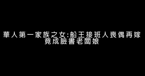 華人第一家族之女:船王接班人喪偶再嫁竟成臉書老闆娘 1