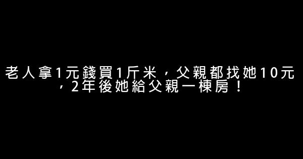 老人拿1元錢買1斤米，父親都找她10元，2年後她給父親一棟房！ 1