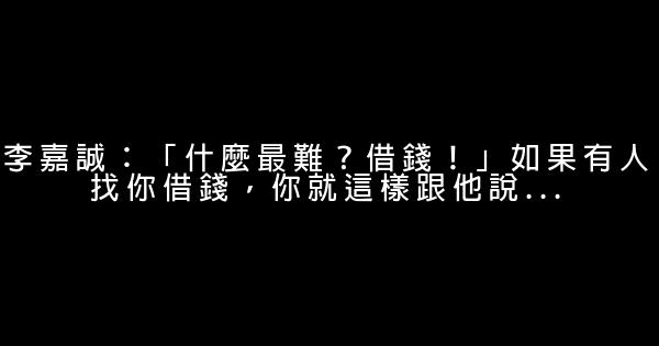 李嘉誠：「什麼最難？借錢！」如果有人找你借錢，你就這樣跟他說... 1