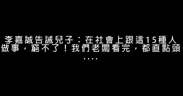 李嘉誠告誡兒子：在社會上跟這15種人做事，窮不了！我們老闆看完，都直點頭.... 1