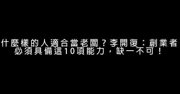 什麼樣的人適合當老闆？李開復：創業者必須具備這10項能力，缺一不可！ 1