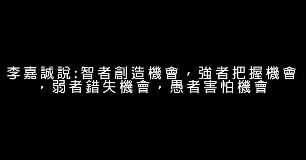 李嘉誠說:智者創造機會，強者把握機會，弱者錯失機會，愚者害怕機會 1