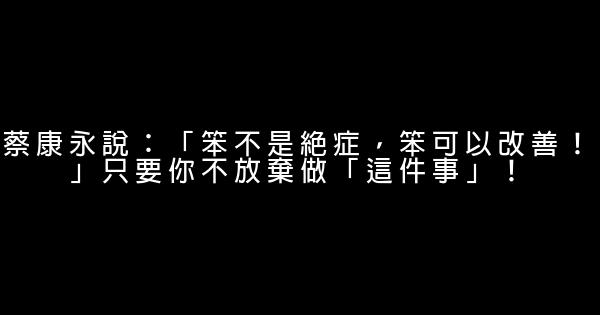 蔡康永說：「笨不是絕症，笨可以改善！」只要你不放棄做「這件事」！ 1