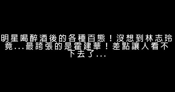 明星喝醉酒後的各種百態！沒想到林志玲竟...最誇張的是霍建華！差點讓人看不下去了... 1