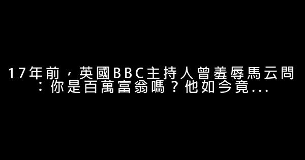 17年前，英國BBC主持人曾羞辱馬云問：你是百萬富翁嗎？他如今竟... 1