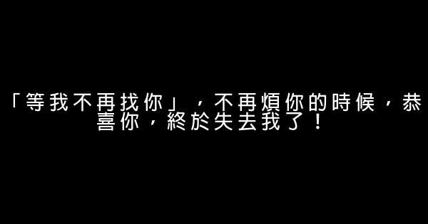 「等我不再找你」，不再煩你的時候，恭喜你，終於失去我了！ 1