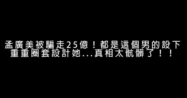 孟廣美被騙走25億！都是這個男的設下重重圈套設計她...真相太骯髒了！！ 1