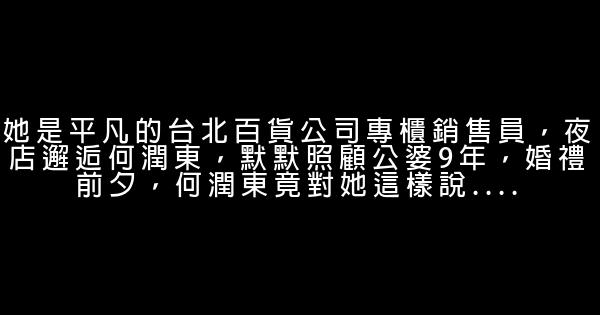 她是平凡的台北百貨公司專櫃銷售員，夜店邂逅何潤東，默默照顧公婆9年，婚禮前夕，何潤東竟對她這樣說.... 1