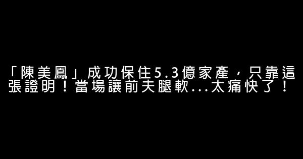 「陳美鳳」成功保住5.3億家產，只靠這張證明！當場讓前夫腿軟...太痛快了！ 1