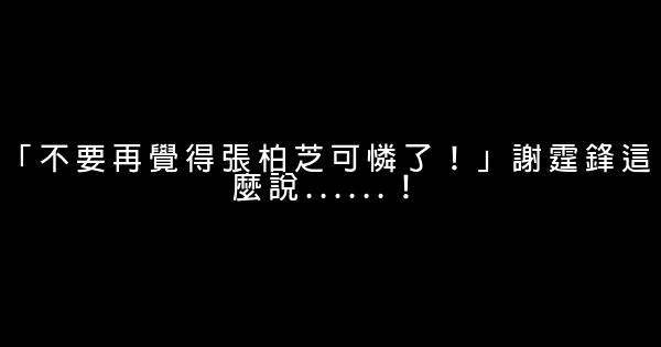 「不要再覺得張柏芝可憐了！」謝霆鋒這麼說……！ 0 (0)