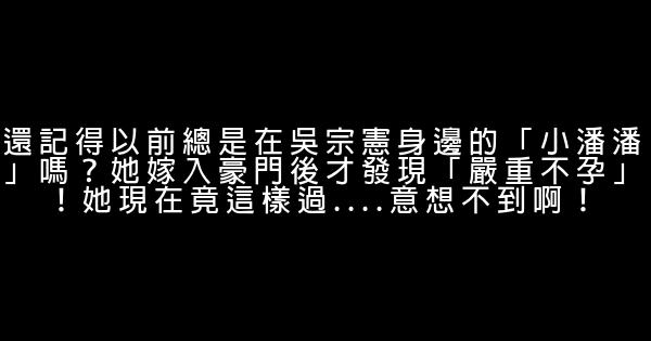 還記得以前總是在吳宗憲身邊的「小潘潘」嗎？她嫁入豪門後才發現「嚴重不孕」！她現在竟這樣過….意想不到啊！ 0 (0)