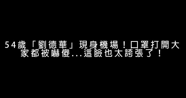 54歲「劉德華」現身機場！口罩打開大家都被嚇傻…這臉也太誇張了！ 0 (0)