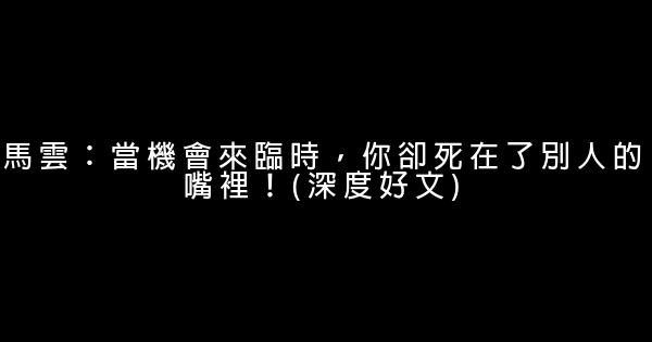 馬雲：當機會來臨時，你卻死在了別人的嘴裡！(深度好文) 0 (0)