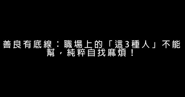 善良有底線：職場上的「這3種人」不能幫，純粹自找麻煩！ 0 (0)