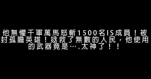 他無懼千軍萬馬怒斬1500名IS成員！被封孤膽英雄！拯救了無數的人民，他使用的武器竟是….太神了！！ 0 (0)