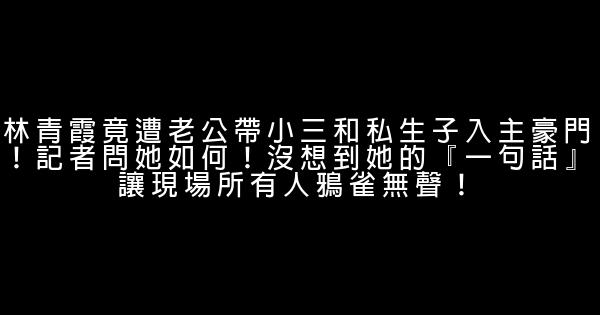 林青霞竟遭老公帶小三和私生子入主豪門！記者問她如何！沒想到她的『一句話』讓現場所有人鴉雀無聲！ 0 (0)