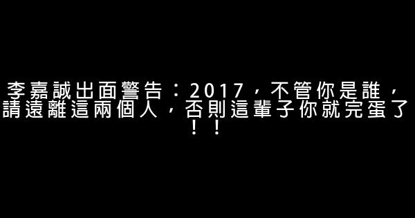 李嘉誠出面警告：2017，不管你是誰，請遠離這兩個人，否則這輩子你就完蛋了！！ 0 (0)