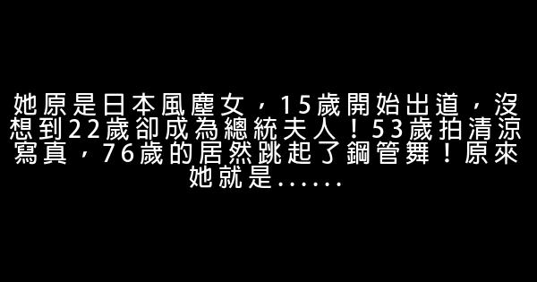 她原是日本風塵女，15歲開始出道，沒想到22歲卻成為總統夫人！53歲拍清涼寫真，76歲的居然跳起了鋼管舞！原來她就是…… 0 (0)