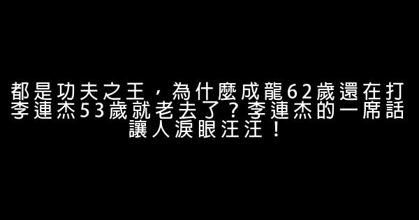 都是功夫之王，為什麼成龍62歲還在打李連杰53歲就老去了？李連杰的一席話讓人淚眼汪汪！ 0 (0)