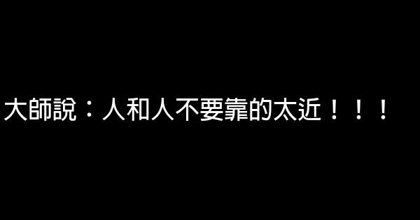 大師說：人和人不要靠的太近！！！ 0 (0)