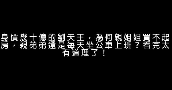 身價幾十億的劉天王，為何親姐姐買不起房，親弟弟還是每天坐公車上班？看完太有道理了！ 0 (0)