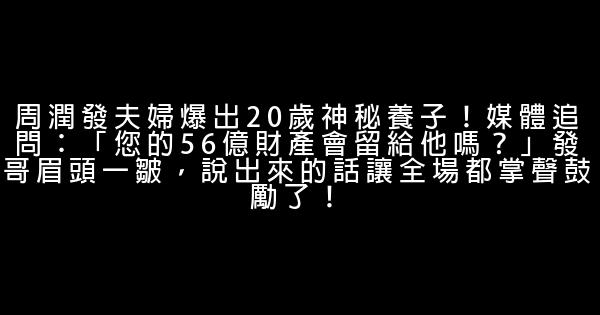 周潤發夫婦爆出20歲神秘養子！媒體追問：「您的56億財產會留給他嗎？」發哥眉頭一皺，說出來的話讓全場都掌聲鼓勵了！ 0 (0)