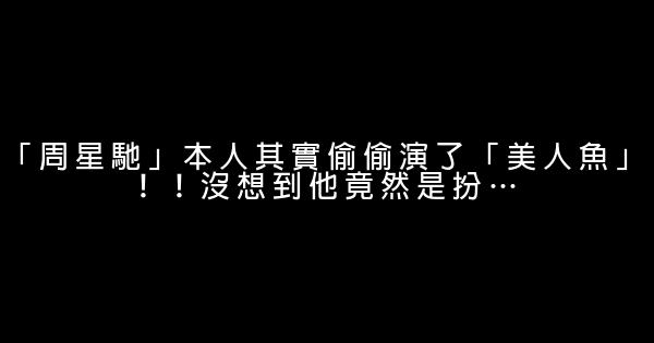 「周星馳」本人其實偷偷演了「美人魚」！！沒想到他竟然是扮… 0 (0)