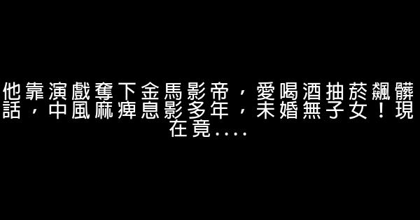 他靠演戲奪下金馬影帝，愛喝酒抽菸飆髒話，中風麻痺息影多年，未婚無子女！現在竟…. 0 (0)