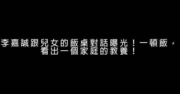 李嘉誠跟兒女的飯桌對話曝光！一頓飯，看出一個家庭的教養！ 0 (0)